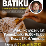 WARSZTATY BATIKU Prowadzący: Tomasz Jakubowski Batik – technika malarska polegająca na nakładaniu wosku i kąpieli tkaniny w barwniku, który farbuje jedynie miejsca niepokryte warstwą wosku. WIEK: Powyżej 6 lat PONIEDZIAŁKI 16:00 – 18:00 KOSZT: 120zł/miesiąc ILOŚĆ MIEJSC OGRANICZONA