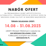 Nabór Ofert. Na prowadzenie zajęć artystycznych, kultularnych i edukacyjnych w sezonie 2023/2024 w miejskim Domu Kultury. Termin składania ofert od 14 sierpnia do 31 sierpnia. Oferty prosimy przesyłaś na e-mail aw.mdkmakow@gmail.com. Formularz dośtępny na stronie mdkmakow.pl