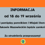 Jest to informacja o treści. Informacja. od 18 do 19 września. Przejazd pomiędzy pomnikiem i miejskim domem kultury w Makowie Mazowieckim będzie zamknięty. Za utrudnienia przepraszamy! . Tekst znajduje się w szarej ramce, a tło ma kolor pomarańczowy. Na samym dole na środku znajduje się logo MDK.