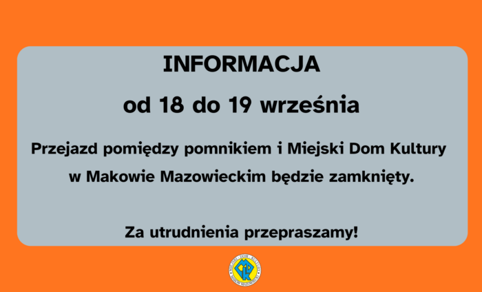 Jest to informacja o treści. Informacja. od 18 do 19 września. Przejazd pomiędzy pomnikiem i miejskim domem kultury w Makowie Mazowieckim będzie zamknięty. Za utrudnienia przepraszamy! . Tekst znajduje się w szarej ramce, a tło ma kolor pomarańczowy. Na samym dole na środku znajduje się logo MDK.