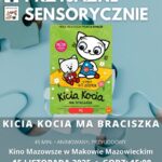 Plakat Kino Przyjazne Sensorycznie. Znajduje się plakat z filmu KICIA KOCIA MA BRACISZKA. Czas 55 min. Gatunek: Animowany. 18 października godz: 15:00 – Kino Przyjazne Sensorycznie. Bilety 16 zł osoby z trudnościami w zakresieprzetwarzania sensorycznego13 zł opiekunowie. Miejsce Kino Mazowsze w Makowie Mazowieckim.