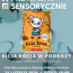 Plakat Kino Przyjazne Sensorycznie. Znajduje się plakat z filmu KICIA KOCIA W PODRÓŻY. Czas 45 min. Gatunek: Animowany, Przygodowy. 21 LUTEGO godz: 15:00 – Kino Przyjazne Sensorycznie. Bilety 16 zł osoby z trudnościami w zakresieprzetwarzania sensorycznego13 zł opiekunowie. Miejsce Kino Mazowsze w Makowie Mazowieckim.