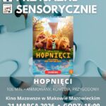 Plakat Kino Przyjazne Sensorycznie. Znajduje się plakat z filmu HOPNIĘCI. Czas 106 min. Gatunek: Animowany, Komedia, Przygodowy. 21 MARCA godz: 15:00 – Kino Przyjazne Sensorycznie. Bilety 16 zł osoby z trudnościami w zakresieprzetwarzania sensorycznego13 zł opiekunowie. Miejsce Kino Mazowsze w Makowie Mazowieckim.