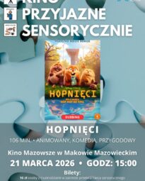 Plakat Kino Przyjazne Sensorycznie. Znajduje się plakat z filmu HOPNIĘCI. Czas 106 min. Gatunek: Animowany, Komedia, Przygodowy. 21 MARCA godz: 15:00 – Kino Przyjazne Sensorycznie. Bilety 16 zł osoby z trudnościami w zakresieprzetwarzania sensorycznego13 zł opiekunowie. Miejsce Kino Mazowsze w Makowie Mazowieckim.