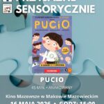 Plakat Kino Przyjazne Sensorycznie. Znajduje się plakat z filmu PUCIO. Czas 45 min. Gatunek: Animowany. 16 MAJA godz: 15:00 – Kino Przyjazne Sensorycznie. Bilety 16 zł osoby z trudnościami w zakresieprzetwarzania sensorycznego13 zł opiekunowie. Miejsce Kino Mazowsze w Makowie Mazowieckim.