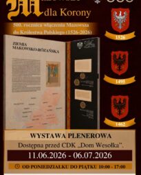 Plakat promuje wystawę plenerową „Mazowsze dla Korony” z okazji 500. rocznicy włączenia Mazowsza do Królestwa Polskiego (1526–2026).Miejsce: Przed CDK „Dom Wesołka”.Termin: 11.06.2026 – 06.07.2026.Godziny: Poniedziałek – piątek, 10:00 – 17:00.Na grafice widnieje makieta historyczna dedykowana Ziemi Makowsko-Różańskiej (mapa dawnych powiatów, repliki dokumentów z pieczęciami) oraz trzy historyczne herby z datami 1526, 1495 i 1462. W stopce umieszczono logotypy organizatorów, w tym Muzeum Mazowieckiego w Płocku i Miejskiego Domu Kultury.