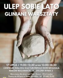 Plakat przedstawia dłonie ubrudzone gliną, które formują dużą bryłę jasnej gliny na drewnianym stole. W tle widoczny jest zarys osoby w fartuchu roboczym.Główne napisy na plakacie (od góry do dołu):„ULEP SOBIE LATO”„GLINIANE WARSZTATY”„17 LIPCA godzina 11:00-12:30 oraz 13:00-14:30”.„CENTRUM DIALOGU KULTUROWEGO DOM WESOŁKA MAKÓW MAZOWIECKI, UL. ZIELONY RYNEK 5”.„Warsztaty dla dzieci od 7 lat. Koszt - 25 zł/osoba”.„Zapisy do 14 lipca w Domu Wesołka - tel. 29 640 78 90”